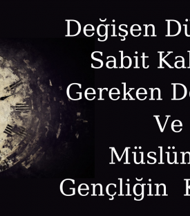 DEĞİŞEN DÜNYA’DA SABİT KALMASI GEREKEN DEĞERLER VE MÜSLÜMAN GENÇLİĞİN KONUMU