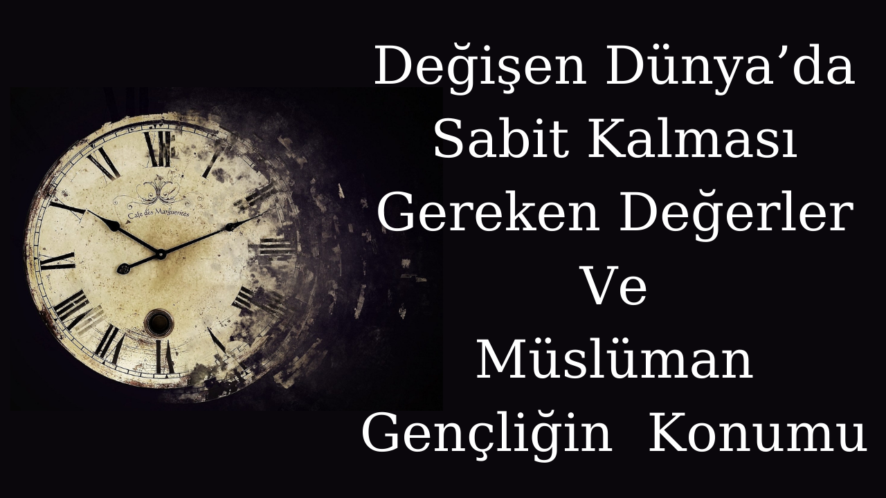 Değişen Dünya’da Sabit Kalması Gereken Değerler Ve Müslüman Gençliğin Konumu